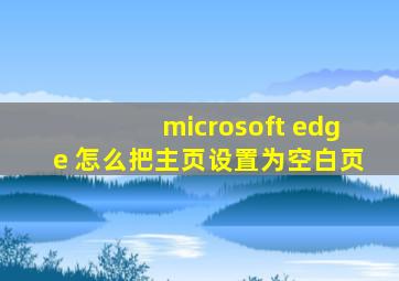 microsoft edge 怎么把主页设置为空白页